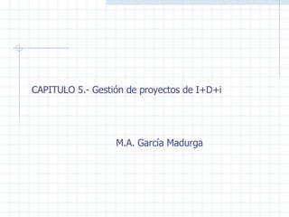 CAPITULO 5.- Gestión de proyectos de I+D+i M.A. García Madurga 