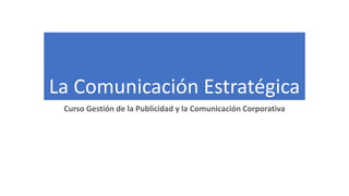 La Comunicación Estratégica
Curso Gestión de la Publicidad y la Comunicación Corporativa
 