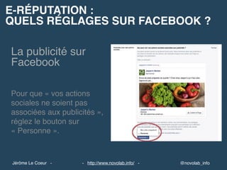 E-RÉPUTATION :
QUELS RÉGLAGES SUR FACEBOOK ?
@novolab_info- http://www.novolab.info/ -Jérôme Le Coeur -
La publicité sur
Facebook
Pour que « vos actions
sociales ne soient pas
associées aux publicités »,
réglez le bouton sur
« Personne ».
 