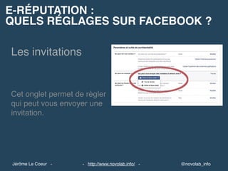 Les invitations
Facebook
E-RÉPUTATION :
QUELS RÉGLAGES SUR FACEBOOK ?
@novolab_info- http://www.novolab.info/ -Jérôme Le Coeur -
Les invitations
Cet onglet permet de régler
qui peut vous envoyer une
invitation.
 