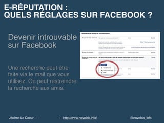 E-RÉPUTATION :
QUELS RÉGLAGES SUR FACEBOOK ?
@novolab_info- http://www.novolab.info/ -Jérôme Le Coeur -
Devenir introuvable
sur Facebook
Une recherche peut être
faite via le mail que vous
utilisez. On peut restreindre
la recherche aux amis.
 