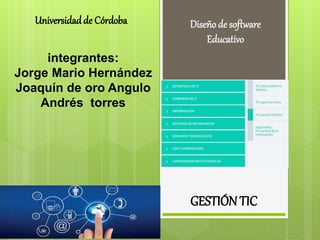integrantes:
Jorge Mario Hernández
Joaquín de oro Angulo
Andrés torres
Diseño de software
Educativo
GESTIÓN TIC
Universidadde Córdoba
 