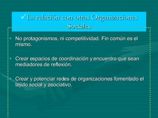 <ul><li>La relación con otras Organizaciones Sociales </li></ul><ul><li>No protagonismos, ni competitividad. Fin común es ...