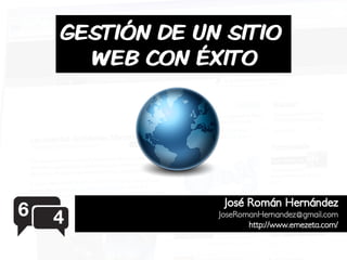 GESTIÓN DE UN SITIO
  WEB CON ÉXITO




              José Román Hernández
             JoseRomanHernandez@gmail.com
                    http://www.emezeta.com/
 