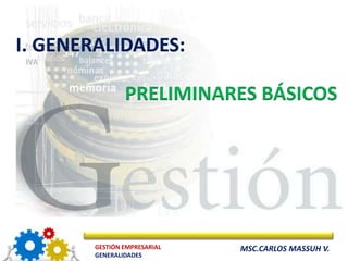I. GENERALIDADES:

               PRELIMINARES BÁSICOS




       GESTIÓN EMPRESARIAL   MSC.CARLOS MASSUH V.
       GENERALIDADES
 