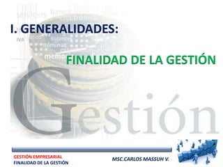 I. GENERALIDADES:

                     FINALIDAD DE LA GESTIÓN




GESTIÓN EMPRESARIAL         MSC.CARLOS MASSUH V.
FINALIDAD DE LA GESTIÓN
 