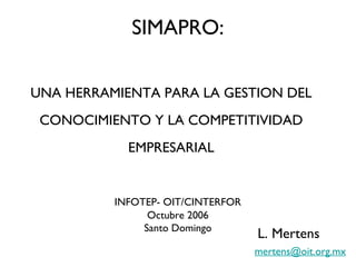 SIMAPRO: UNA HERRAMIENTA PARA LA GESTION DEL CONOCIMIENTO Y LA COMPETITIVIDAD EMPRESARIAL INFOTEP- OIT/CINTERFOR Octubre 2006 Santo Domingo L. Mertens [email_address] 
