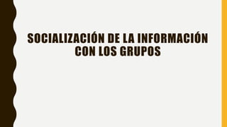 SOCIALIZACIÓN DE LA INFORMACIÓN
CON LOS GRUPOS