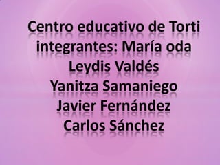 Centro educativo de Torti
integrantes: María oda
Leydis Valdés
Yanitza Samaniego
Javier Fernández
Carlos Sánchez
 