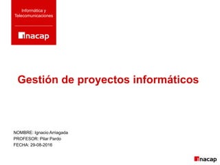 Gestión de proyectos informáticos
Informática y
Telecomunicaciones
NOMBRE: Ignacio Arriagada
PROFESOR: Pilar Pardo
FECHA: 29-08-2016
 