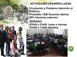 ACTIVIDADES DESARROLLADAS Circulación y Préstamo (atención al Público).  Promedio 1200 Usuarios diarios 20% Usuarios externos HORARIO 07h00 a 21h00  lunes a viernes 07H00 a 13h00 Sábados 
