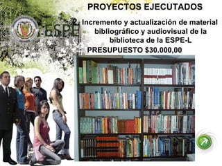 PROYECTOS EJECUTADOS 2.  Incremento y actualización de material bibliográfico y audiovisual de la biblioteca de la ESPE-L PRESUPUESTO $30.000,00 
