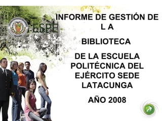 INFORME DE GESTIÓN DE L A BIBLIOTECA  DE LA ESCUELA POLITÉCNICA DEL EJÉRCITO SEDE LATACUNGA AÑO 2008 