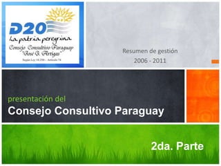 Resumen de gestión
                       2006 - 2011




presentación del
Consejo Consultivo Paraguay


                            2da. Parte
 