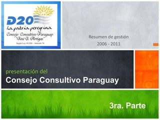 Resumen de gestión
                       2006 - 2011




presentación del
Consejo Consultivo Paraguay


                            3ra. Parte
 