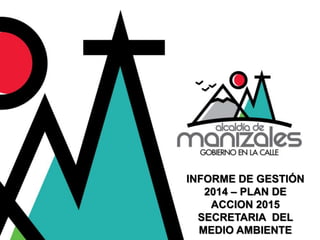 INFORME DE GESTIÓN
2014 – PLAN DE
ACCION 2015
SECRETARIA DEL
MEDIO AMBIENTE
 