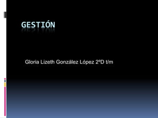 GESTIÓN
Gloria Lizeth González López 2ºD t/m
 