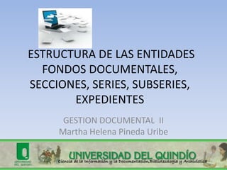  ESTRUCTURA DE LAS ENTIDADES FONDOS DOCUMENTALES, SECCIONES, SERIES, SUBSERIES, EXPEDIENTES GESTION DOCUMENTAL  II Martha Helena Pineda Uribe 