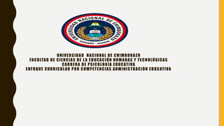 UNIVERSIDAD NACIONAL DE CHIMBORAZO
FACULTAD DE CIENCIAS DE LA EDUCACIÓN HUMANAS Y TECNOLÓGICAS
CARRERA DE PSICOLOGÍA EDUCATIVA
ENFOQUE CURRICULAR POR COMPETENCIAS ADMINISTRACIÓN EDUCATIVA
 