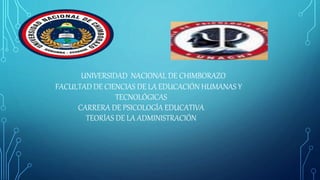 UNIVERSIDAD NACIONAL DE CHIMBORAZO
FACULTAD DE CIENCIAS DE LA EDUCACIÓN HUMANAS Y
TECNOLÓGICAS
CARRERA DE PSICOLOGÍA EDUCATIVA
TEORÍAS DE LA ADMINISTRACIÓN
 