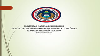 UNIVERSIDAD NACIONAL DE CHIMBORAZO
FACULTAD DE CIENCIAS DE LA EDUCACIÓN HUMANAS Y TECNOLÓGICAS
CARRERA DE PSICOLOGÍA EDUCATIVA
teoríasde la administración
 