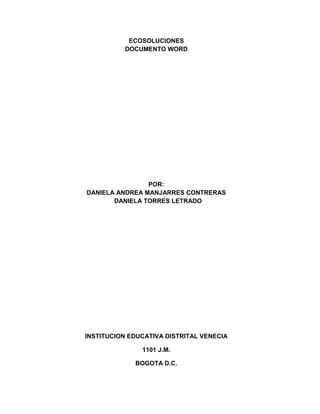 ECOSOLUCIONES
DOCUMENTO WORD
POR:
DANIELA ANDREA MANJARRES CONTRERAS
DANIELA TORRES LETRADO
INSTITUCION EDUCATIVA DISTRITAL VENECIA
1101 J.M.
BOGOTA D.C.
 
