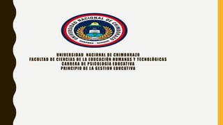 UNIVERSIDAD NACIONAL DE CHIMBORAZO
FACULTAD DE CIENCIAS DE LA EDUCACIÓN HUMANAS Y TECNOLÓGICAS
CARRERA DE PSICOLOGÍA EDUCATIVA
PRINCIPIO DE LA GESTION EDUCATIVA
 