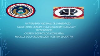UNIVERSIDAD NACIONAL DE CHIMBORAZO
FACULTAD DE CIENCIAS DE LA EDUCACIÓN HUMANAS Y
TECNOLÓGICAS
CARRERA DE PSICOLOGÍA EDUCATIVA
MODELOS DE LA ORGANIZACIÓN Y GESTION EDUCATIVA
 