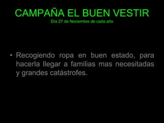 CAMPAÑA EL BUEN VESTIRDía 27 de Noviembre de cada añoRecogiendo ropa en buen estado, para hacerla llegar a familias mas necesitadas y grandes catástrofes.