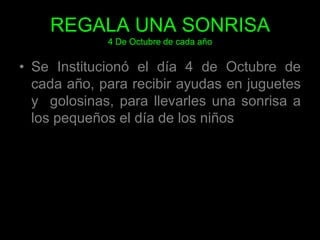 REGALA UNA SONRISA4 De Octubre de cada añoSe Institucionó el día 4 de Octubre de cada año, para recibir ayudas en juguetes y  golosinas, para llevarles una sonrisa a los pequeños el día de los niños