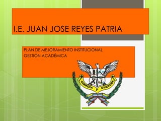 I.E. JUAN JOSE REYES PATRIA

  PLAN DE MEJORAMIENTO INSTITUCIONAL
  GESTIÓN ACADÉMICA
 