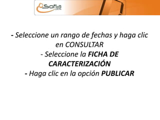 - Seleccione un rango de fechas y haga clic 
en CONSULTAR 
- Seleccione la FICHA DE 
CARACTERIZACIÓN 
- Haga clic en la opción PUBLICAR 
 