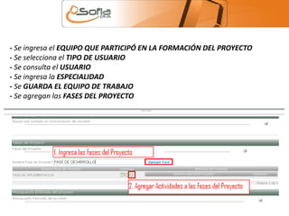 - Se ingresa el EQUIPO QUE PARTICIPÓ EN LA FORMACIÓN DEL PROYECTO 
- Se selecciona el TIPO DE USUARIO 
- Se consulta el USUARIO 
- Se ingresa la ESPECIALIDAD 
- Se GUARDA EL EQUIPO DE TRABAJO 
- Se agregan las FASES DEL PROYECTO 
 