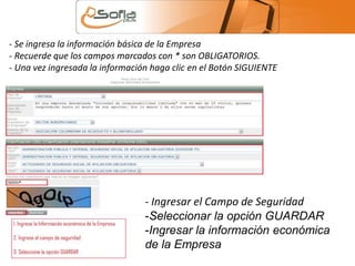 - Se ingresa la información básica de la Empresa 
- Recuerde que los campos marcados con * son OBLIGATORIOS. 
- Una vez ingresada la información haga clic en el Botón SIGUIENTE 
- Ingresar el Campo de Seguridad 
-Seleccionar la opción GUARDAR 
-Ingresar la información económica 
de la Empresa 
 