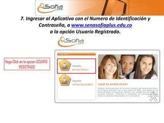 7. Ingresar al Aplicativo con el Numero de Identificación y 
Contraseña, a www.senasofiaplus.edu.co 
a la opción Usuario Registrado. 
 