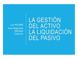 LA GESTIÓN
DEL ACTIVO
LA LIQUIDACIÓN
DEL PASIVO
Lys PUCMM
Ana Magnolia
Méndez
Cabrera
 