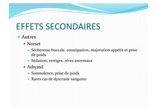 EFFETS	
  SECONDAIRES	
  
  Autres	
  
  Norset	
  
  Sècheresse	
  buccale,	
  constipation,	
  majoration	
  appétit	
  et	
  prise	
  
de	
  poids	
  
  Sédation,	
  vertiges,	
  rêves	
  anormaux	
  
  Athymil	
  
  Somnolence,	
  prise	
  de	
  poids	
  
  Rares	
  cas	
  de	
  dyscrasie	
  sanguine	
  
 