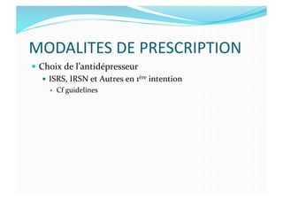 MODALITES	
  DE	
  PRESCRIPTION	
  
  Choix	
  de	
  l’antidépresseur	
  
  ISRS,	
  IRSN	
  et	
  Autres	
  en	
  1ère	
  intention	
  
  Cf	
  guidelines	
  
 