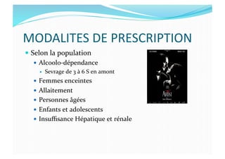 MODALITES	
  DE	
  PRESCRIPTION	
  
  Selon	
  la	
  population	
  
  Alcoolo-­‐dépendance	
  
  Sevrage	
  de	
  3	
  à	
  6	
  S	
  en	
  amont	
  
  Femmes	
  enceintes	
  
  Allaitement	
  
  Personnes	
  âgées	
  
  Enfants	
  et	
  adolescents	
  
  Insuﬃsance	
  Hépatique	
  et	
  rénale	
  
 