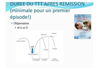 DUREE	
  DU	
  TTT	
  APRES	
  REMISSION	
  
(minimale	
  pour	
  un	
  premier	
  
épisode!)	
  
  Dépression	
  
  16	
  à	
  20	
  S	
  
AD	
  
 