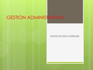 GESTION ADMINISTRATIVA
DAVID ACOSTA MORALES
 