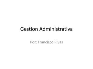 Gestion Administrativa
Por: Francisco Rivas
 