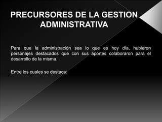 Para que la administración sea lo que es hoy día, hubieron
personajes destacados que con sus aportes colaboraron para el
desarrollo de la misma.
Entre los cuales se destaca:

 