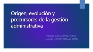 Origen, evolución y
precursores de la gestión
administrativa
PROFESOR: JAIRO MARTÍNEZ VENTURA
ALUMNA: ESTEFANÍA GONZÁLEZ CORREA
 