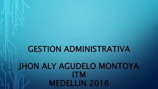 GESTION ADMINISTRATIVA
JHON ALY AGUDELO MONTOYA
ITM
MEDELLIN 2016
 