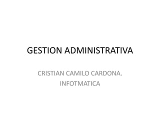 GESTION ADMINISTRATIVA
CRISTIAN CAMILO CARDONA.
INFOTMATICA
 