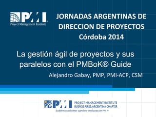 La gestión ágil de proyectos y sus paralelos con el PMBoK® Guide 
Alejandro Gabay, PMP, PMI-ACP, CSM 
JORNADAS ARGENTINAS DE DIRECCION DE PROYECTOS 
Córdoba 2014  