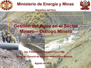 Ing. Fredesbindo Vásquez Fernández
Dirección General de Asuntos Ambientales Mineros
Agosto de 2008
Gestión del Agua en el ...