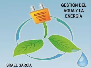 GESTIÓN DEL
AGUA Y LA
ENERGÍA
ISRAEL GARCÍA
 