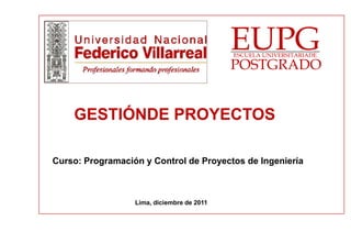 EUPG
ESCUELA UNIVERSITARIADE

POSTGRADO

GESTIÓNDE PROYECTOS
Curso: Programación y Control de Proyectos de Ingeniería

Lima, diciembre de 2011

 